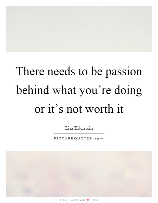 There needs to be passion behind what you're doing or it's not worth it Picture Quote #1