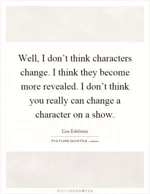 Well, I don’t think characters change. I think they become more revealed. I don’t think you really can change a character on a show Picture Quote #1