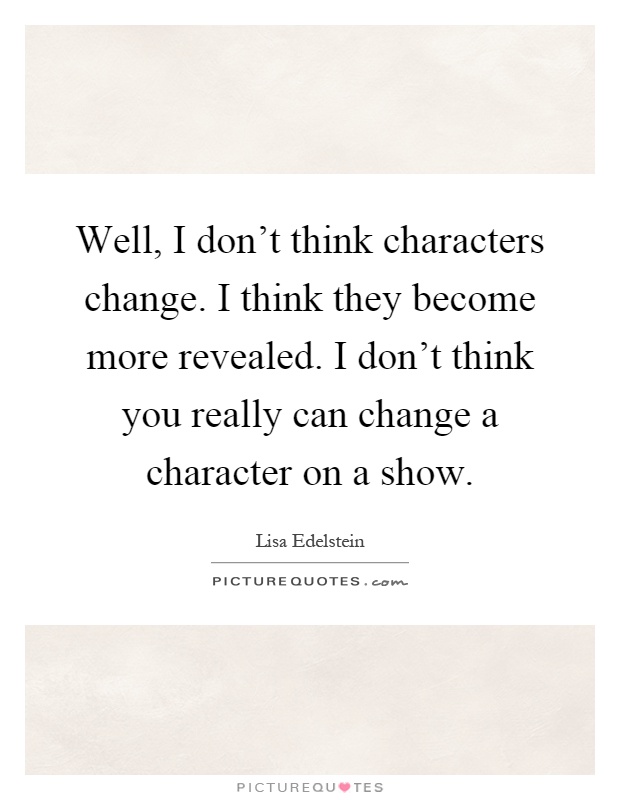 Well, I don't think characters change. I think they become more revealed. I don't think you really can change a character on a show Picture Quote #1