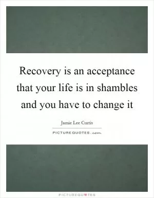 Recovery is an acceptance that your life is in shambles and you have to change it Picture Quote #1