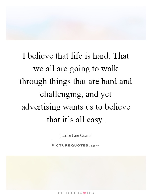 I believe that life is hard. That we all are going to walk through things that are hard and challenging, and yet advertising wants us to believe that it's all easy Picture Quote #1