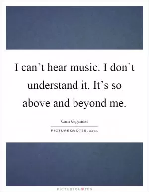 I can’t hear music. I don’t understand it. It’s so above and beyond me Picture Quote #1