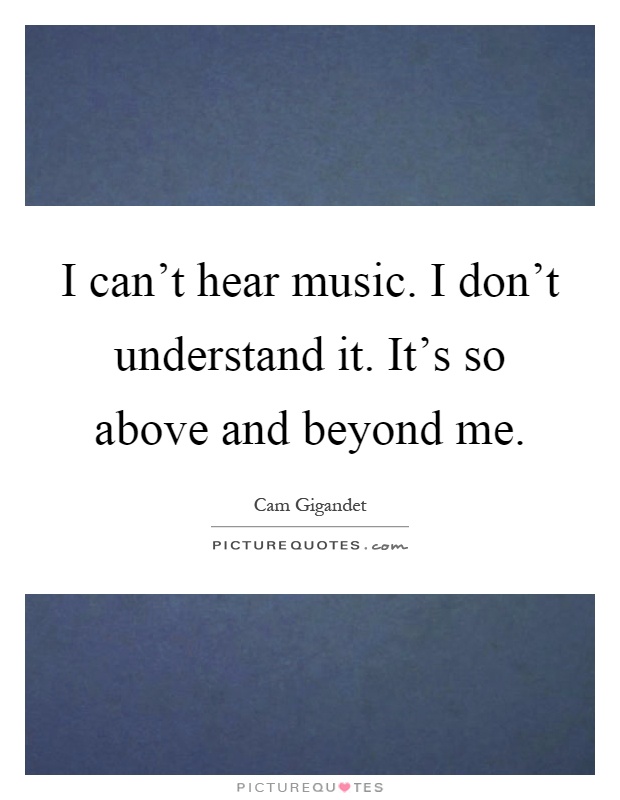 I can't hear music. I don't understand it. It's so above and beyond me Picture Quote #1