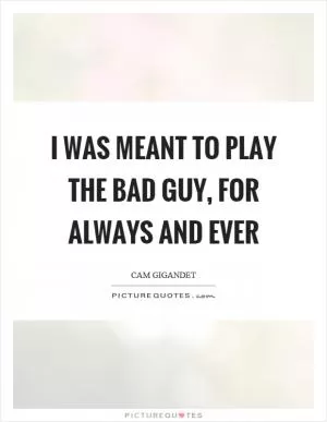 I was meant to play the bad guy, for always and ever Picture Quote #1