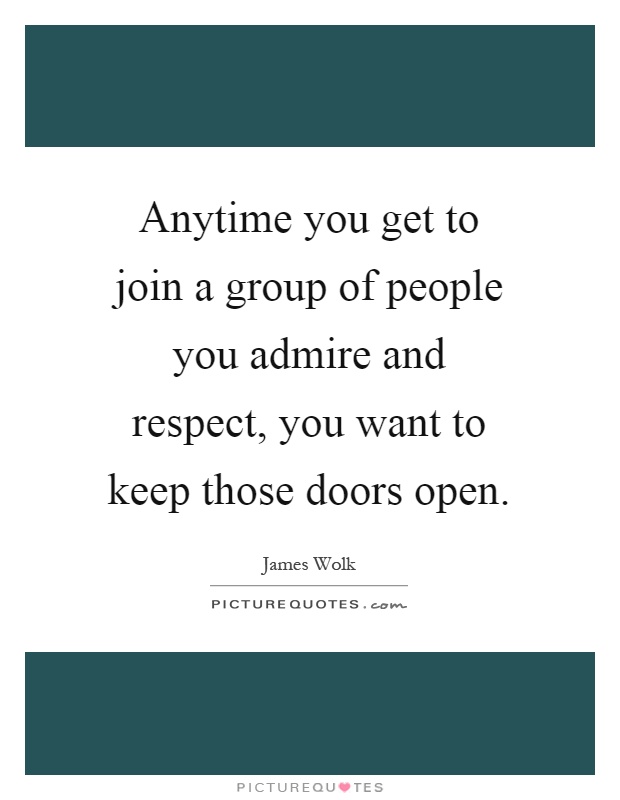 Anytime you get to join a group of people you admire and respect, you want to keep those doors open Picture Quote #1
