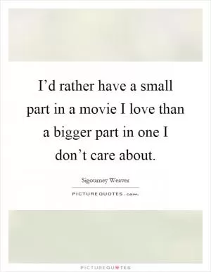 I’d rather have a small part in a movie I love than a bigger part in one I don’t care about Picture Quote #1