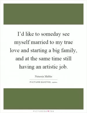 I’d like to someday see myself married to my true love and starting a big family, and at the same time still having an artistic job Picture Quote #1