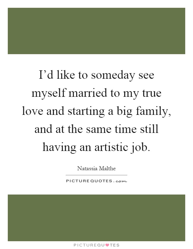 I'd like to someday see myself married to my true love and starting a big family, and at the same time still having an artistic job Picture Quote #1