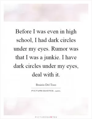 Before I was even in high school, I had dark circles under my eyes. Rumor was that I was a junkie. I have dark circles under my eyes, deal with it Picture Quote #1