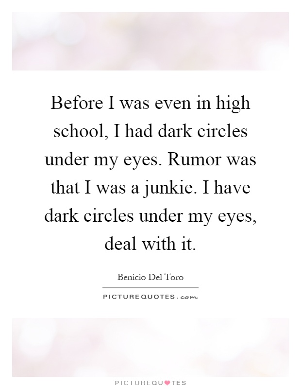 Before I was even in high school, I had dark circles under my eyes. Rumor was that I was a junkie. I have dark circles under my eyes, deal with it Picture Quote #1