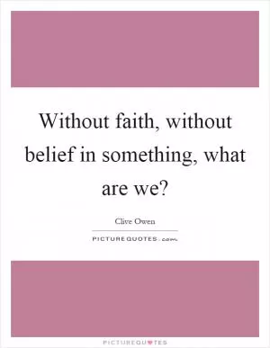 Without faith, without belief in something, what are we? Picture Quote #1