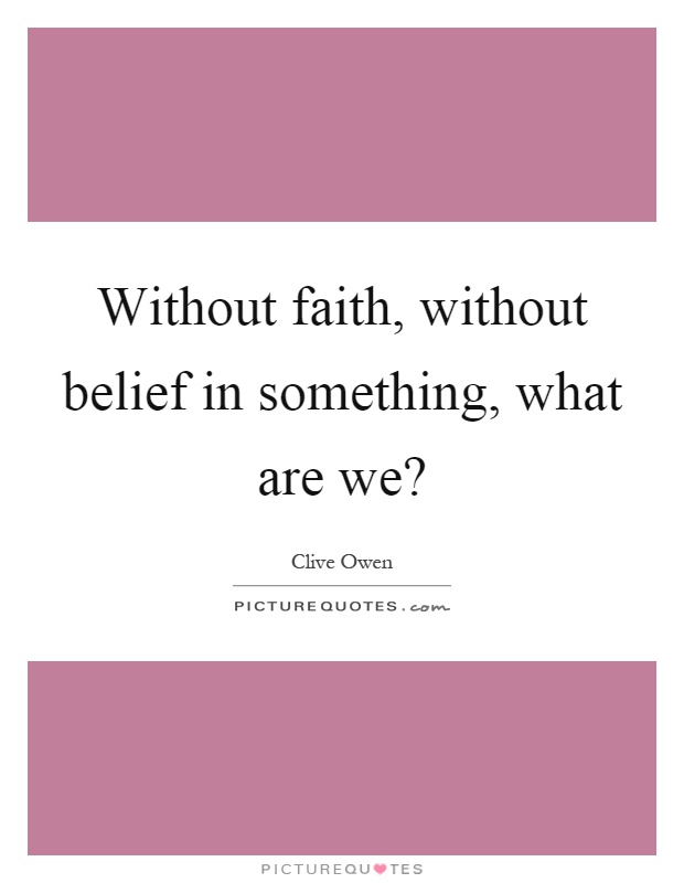 Without faith, without belief in something, what are we? Picture Quote #1