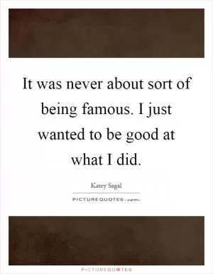 It was never about sort of being famous. I just wanted to be good at what I did Picture Quote #1