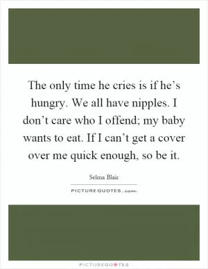 The only time he cries is if he’s hungry. We all have nipples. I don’t care who I offend; my baby wants to eat. If I can’t get a cover over me quick enough, so be it Picture Quote #1