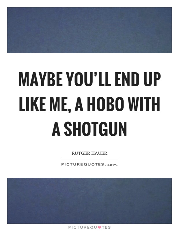 Maybe you'll end up like me, a hobo with a shotgun Picture Quote #1
