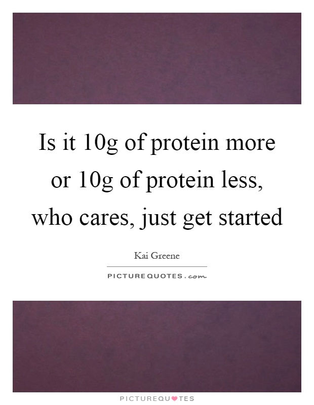Is it 10g of protein more or 10g of protein less, who cares, just get started Picture Quote #1