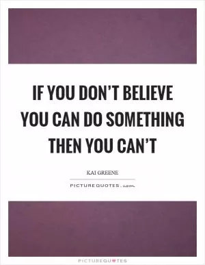 If you don’t believe you can do something then you can’t Picture Quote #1