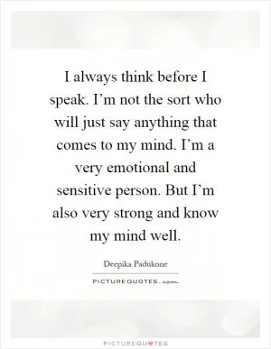 I always think before I speak. I’m not the sort who will just say anything that comes to my mind. I’m a very emotional and sensitive person. But I’m also very strong and know my mind well Picture Quote #1