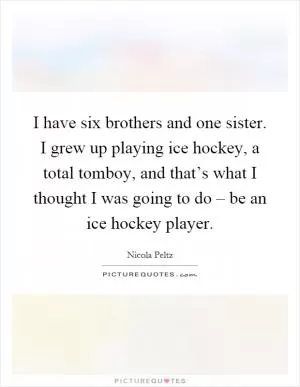 I have six brothers and one sister. I grew up playing ice hockey, a total tomboy, and that’s what I thought I was going to do – be an ice hockey player Picture Quote #1