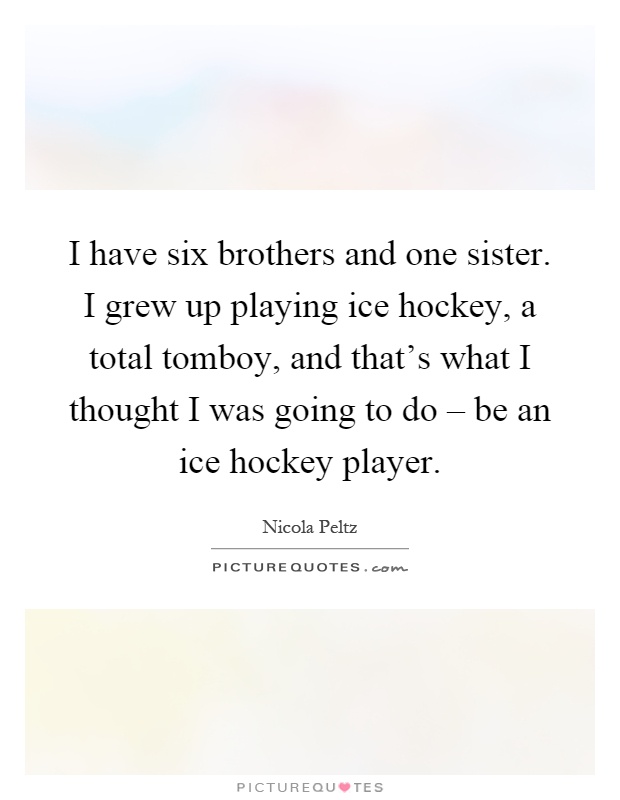 I have six brothers and one sister. I grew up playing ice hockey, a total tomboy, and that's what I thought I was going to do – be an ice hockey player Picture Quote #1