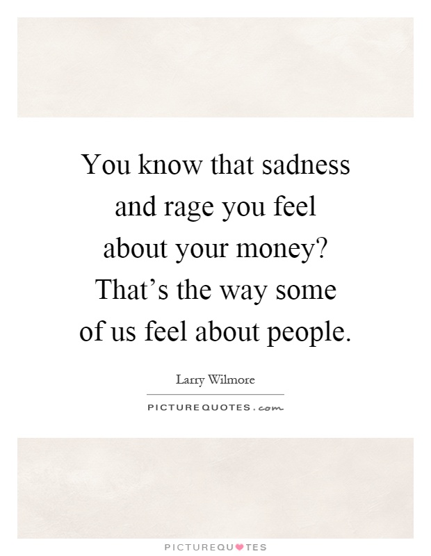 You know that sadness and rage you feel about your money? That's the way some of us feel about people Picture Quote #1