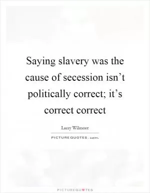 Saying slavery was the cause of secession isn’t politically correct; it’s correct correct Picture Quote #1
