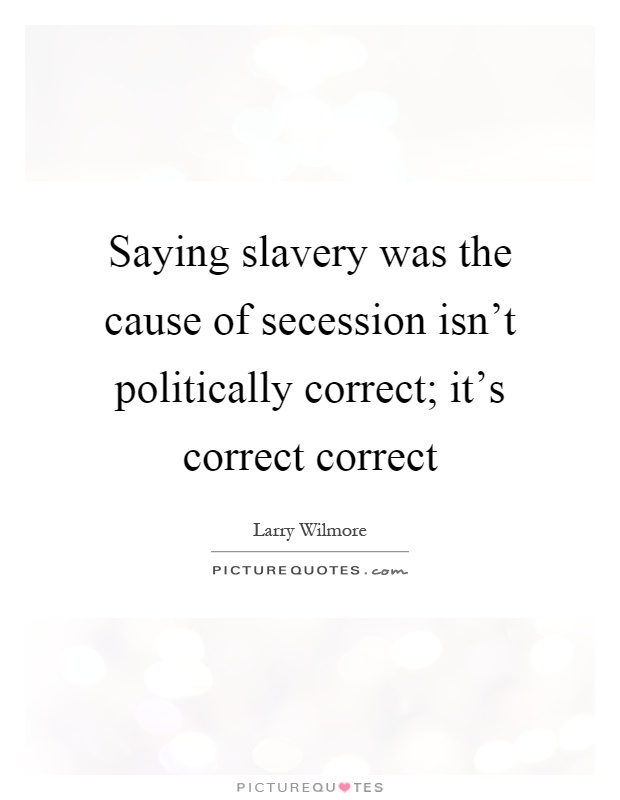 Saying slavery was the cause of secession isn't politically correct; it's correct correct Picture Quote #1