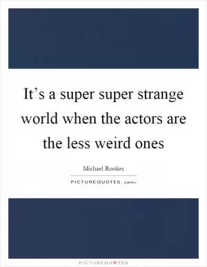 It’s a super super strange world when the actors are the less weird ones Picture Quote #1