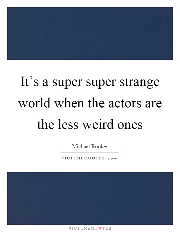 It's a super super strange world when the actors are the less weird ones Picture Quote #1