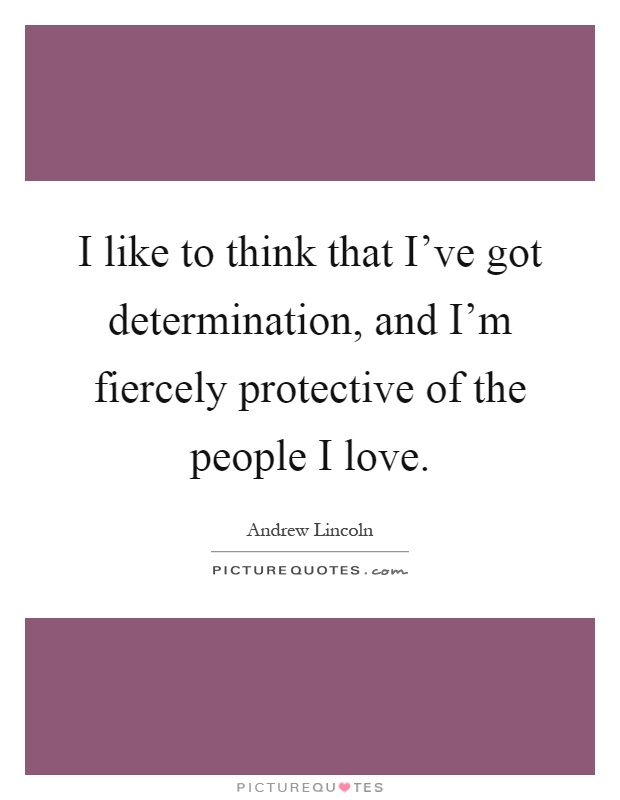 I like to think that I've got determination, and I'm fiercely protective of the people I love Picture Quote #1