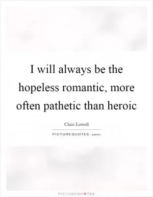 I will always be the hopeless romantic, more often pathetic than heroic Picture Quote #1