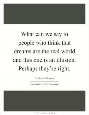 What can we say to people who think that dreams are the real world and this one is an illusion. Perhaps they’re right Picture Quote #1