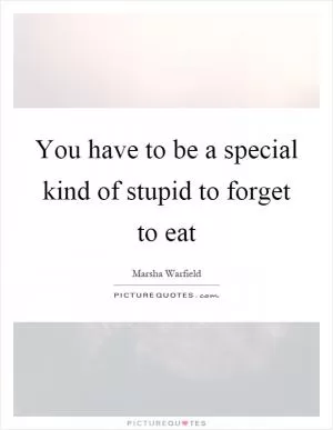 You have to be a special kind of stupid to forget to eat Picture Quote #1