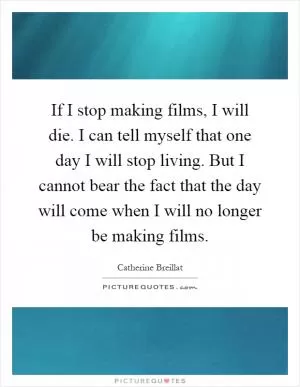 If I stop making films, I will die. I can tell myself that one day I will stop living. But I cannot bear the fact that the day will come when I will no longer be making films Picture Quote #1
