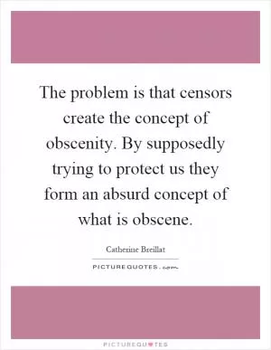 The problem is that censors create the concept of obscenity. By supposedly trying to protect us they form an absurd concept of what is obscene Picture Quote #1