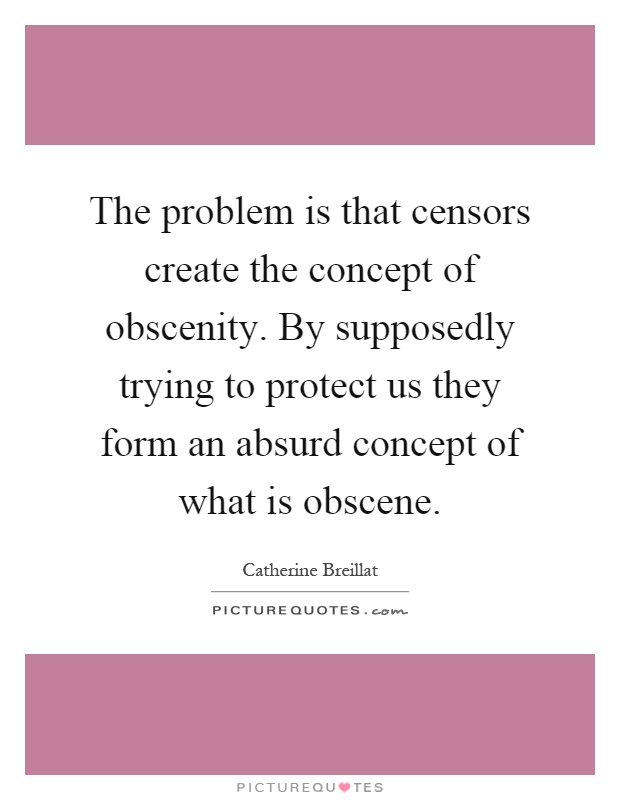 The problem is that censors create the concept of obscenity. By supposedly trying to protect us they form an absurd concept of what is obscene Picture Quote #1