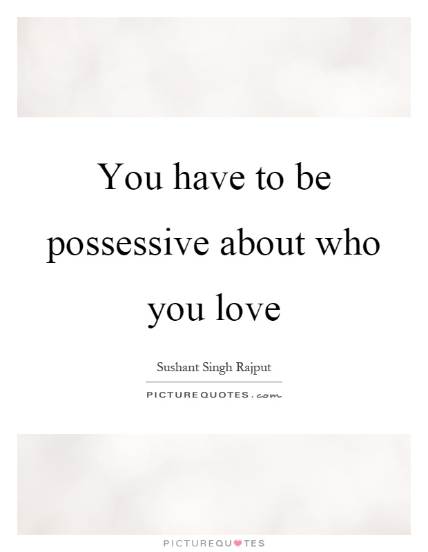 You have to be possessive about who you love Picture Quote #1