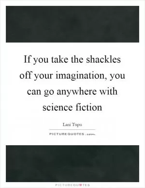 If you take the shackles off your imagination, you can go anywhere with science fiction Picture Quote #1
