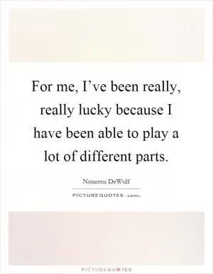 For me, I’ve been really, really lucky because I have been able to play a lot of different parts Picture Quote #1