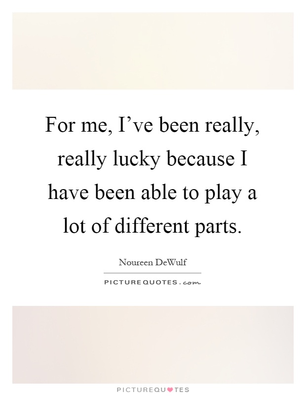 For me, I've been really, really lucky because I have been able to play a lot of different parts Picture Quote #1