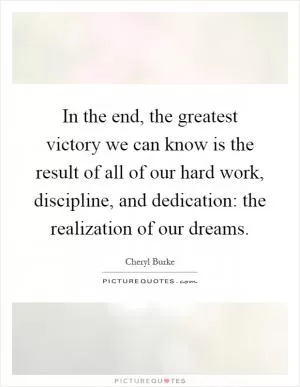 In the end, the greatest victory we can know is the result of all of our hard work, discipline, and dedication: the realization of our dreams Picture Quote #1