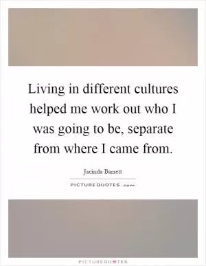 Living in different cultures helped me work out who I was going to be, separate from where I came from Picture Quote #1