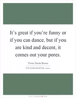 It’s great if you’re funny or if you can dance, but if you are kind and decent, it comes out your pores Picture Quote #1