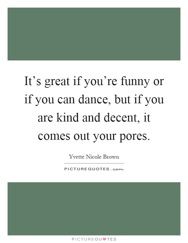 It's great if you're funny or if you can dance, but if you are kind and decent, it comes out your pores Picture Quote #1