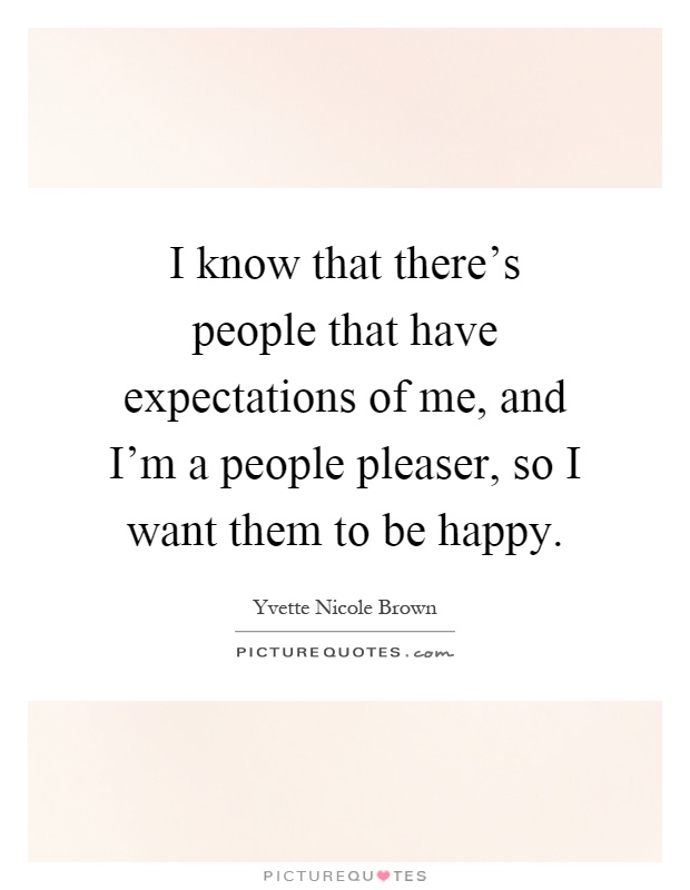 I know that there's people that have expectations of me, and I'm a people pleaser, so I want them to be happy Picture Quote #1