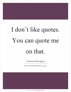 I don’t like quotes. You can quote me on that Picture Quote #1