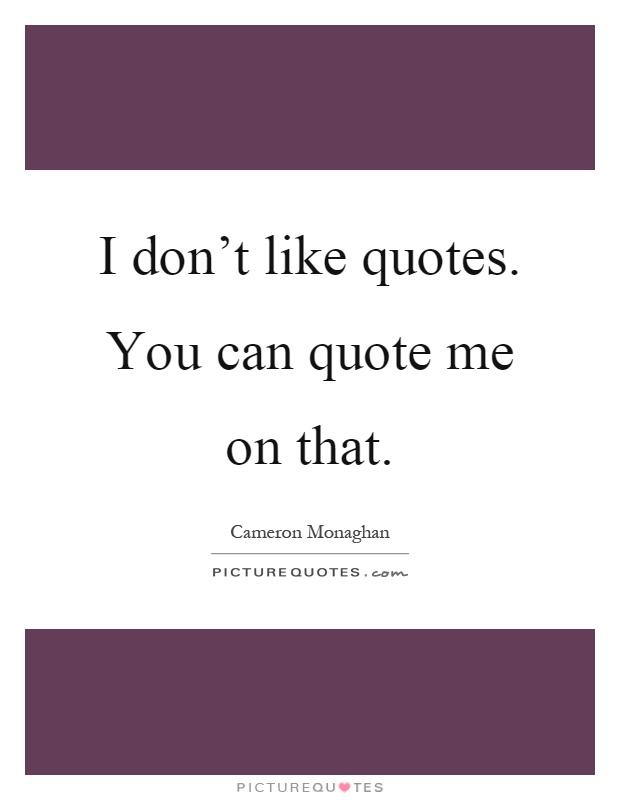 I don't like quotes. You can quote me on that Picture Quote #1