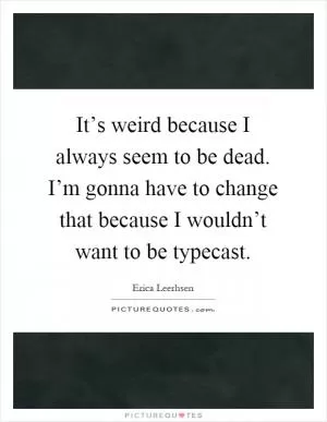 It’s weird because I always seem to be dead. I’m gonna have to change that because I wouldn’t want to be typecast Picture Quote #1
