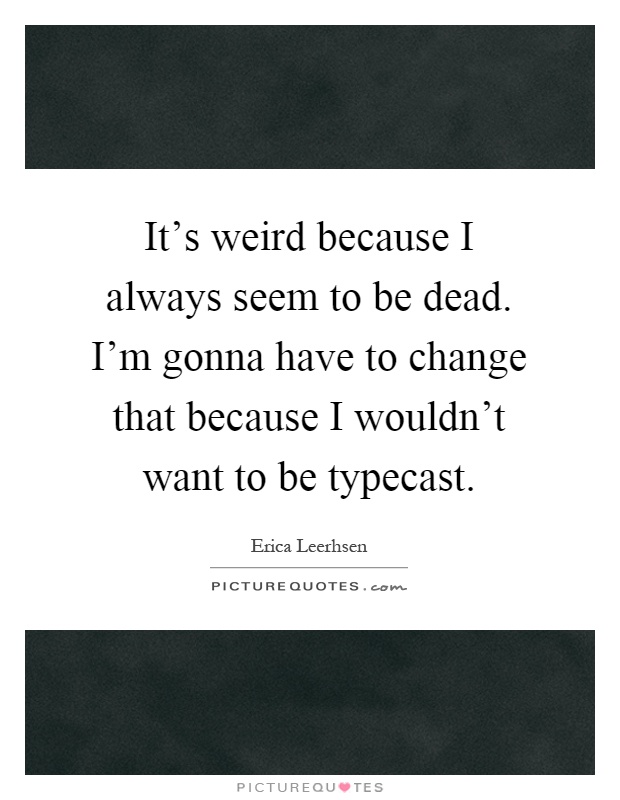 It's weird because I always seem to be dead. I'm gonna have to change that because I wouldn't want to be typecast Picture Quote #1