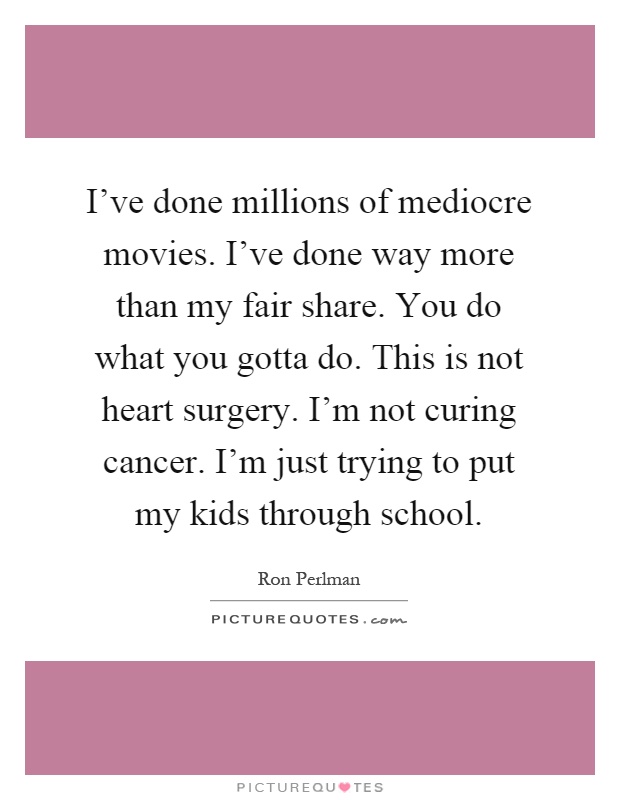 I've done millions of mediocre movies. I've done way more than my fair share. You do what you gotta do. This is not heart surgery. I'm not curing cancer. I'm just trying to put my kids through school Picture Quote #1